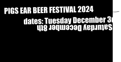 PIGS EAR BEER FESTIVAL 2024               dates: Tuesday December 3rd to Saturday December 8th
